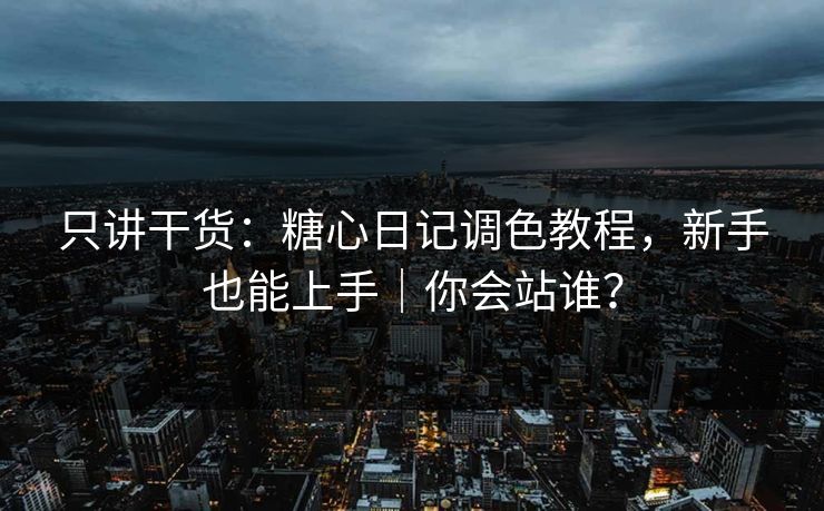 只讲干货：糖心日记调色教程，新手也能上手｜你会站谁？