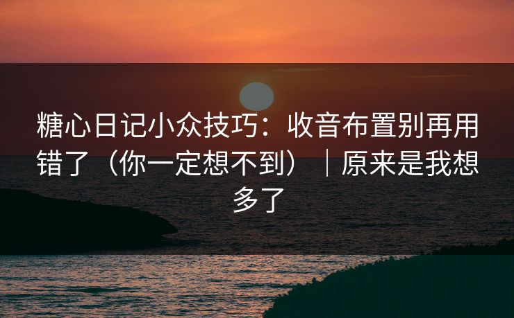 糖心日记小众技巧：收音布置别再用错了（你一定想不到）｜原来是我想多了