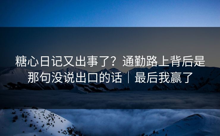 糖心日记又出事了？通勤路上背后是那句没说出口的话｜最后我赢了