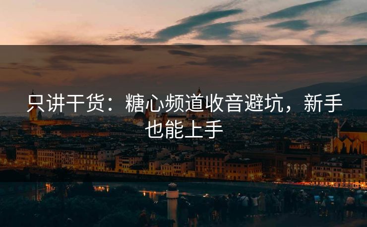 只讲干货：糖心频道收音避坑，新手也能上手
