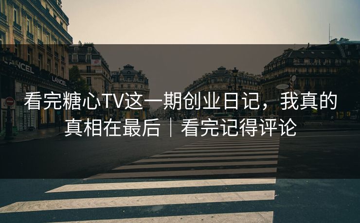 看完糖心TV这一期创业日记，我真的真相在最后｜看完记得评论