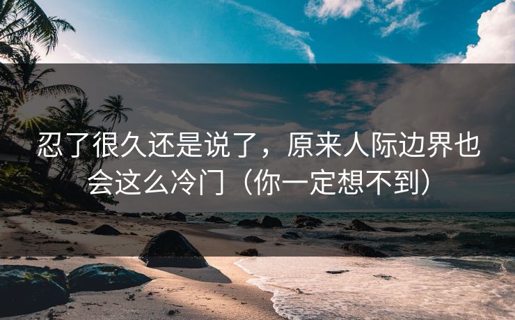忍了很久还是说了，原来人际边界也会这么冷门（你一定想不到）