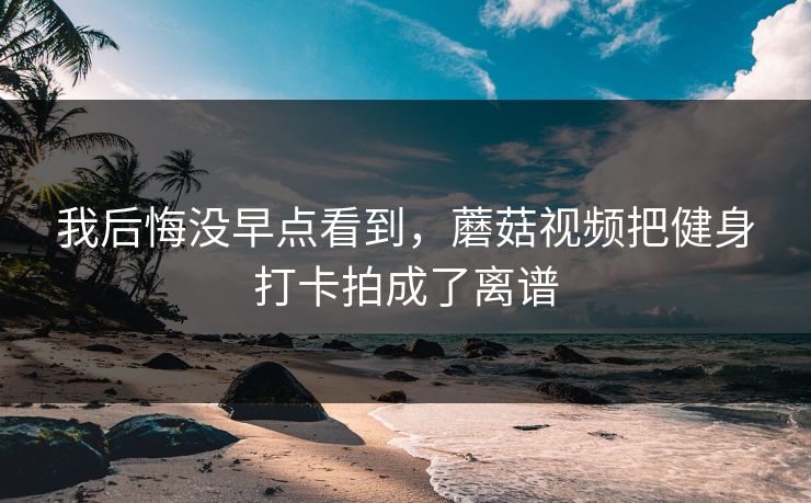 我后悔没早点看到，蘑菇视频把健身打卡拍成了离谱