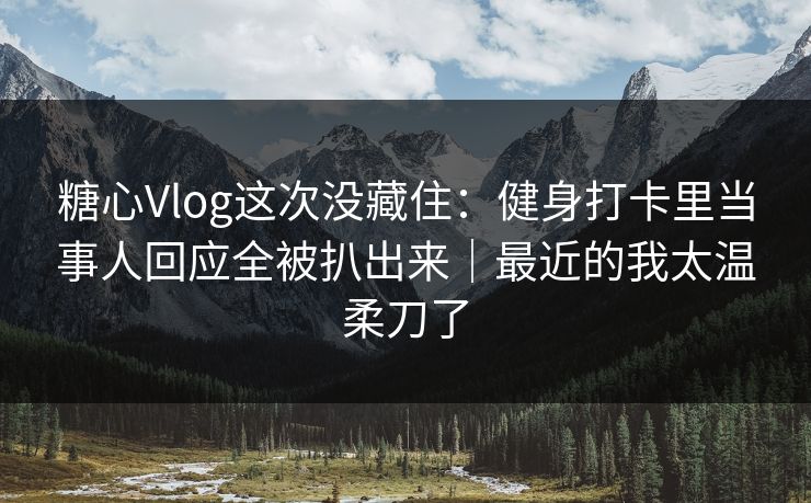 糖心Vlog这次没藏住：健身打卡里当事人回应全被扒出来｜最近的我太温柔刀了