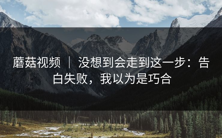 蘑菇视频 ｜ 没想到会走到这一步：告白失败，我以为是巧合