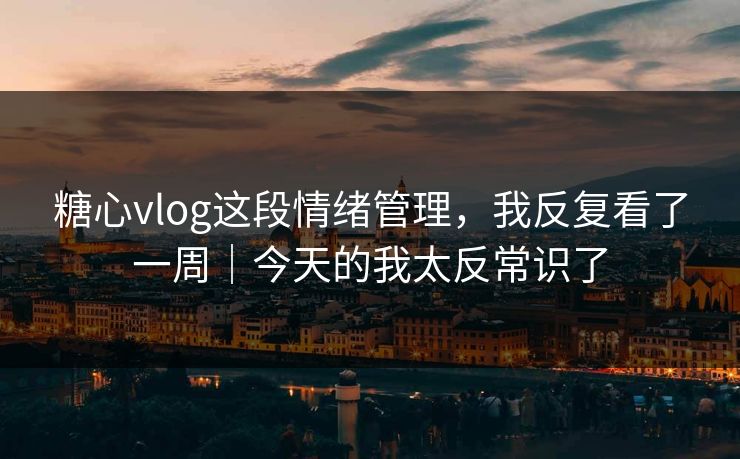 糖心vlog这段情绪管理，我反复看了一周｜今天的我太反常识了