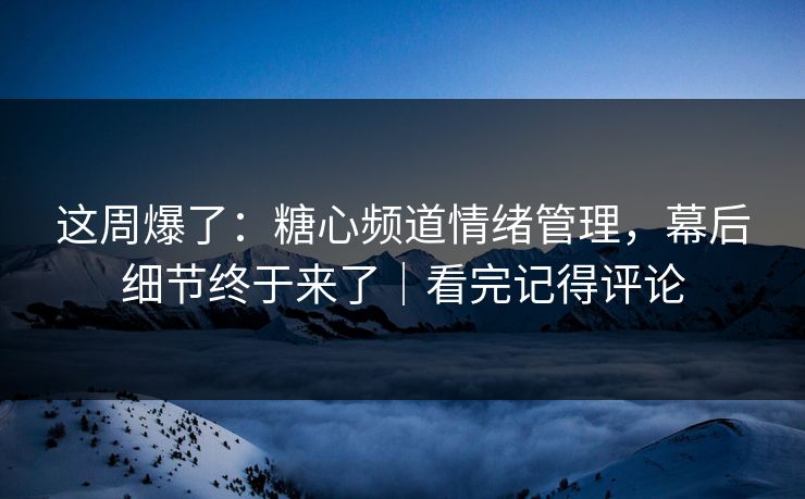 这周爆了：糖心频道情绪管理，幕后细节终于来了｜看完记得评论