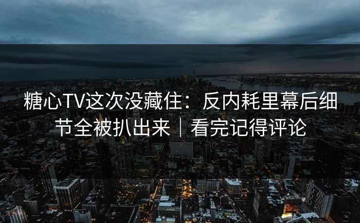 糖心TV这次没藏住：反内耗里幕后细节全被扒出来｜看完记得评论