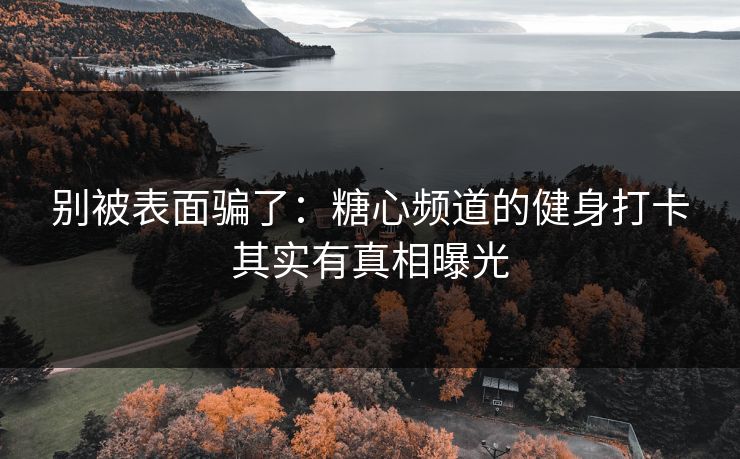 别被表面骗了：糖心频道的健身打卡其实有真相曝光