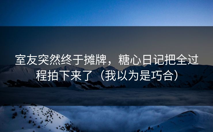 室友突然终于摊牌，糖心日记把全过程拍下来了（我以为是巧合）