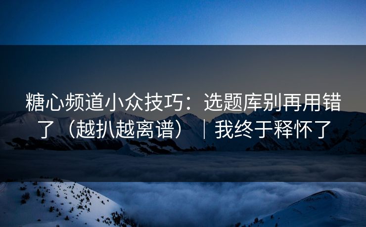 糖心频道小众技巧：选题库别再用错了（越扒越离谱）｜我终于释怀了