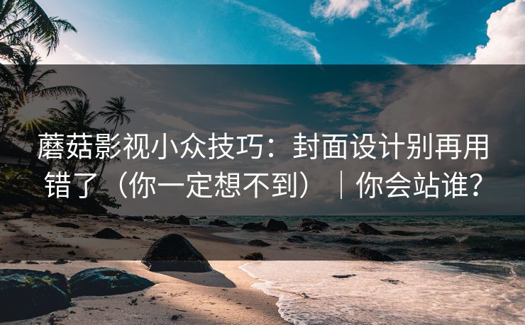 蘑菇影视小众技巧：封面设计别再用错了（你一定想不到）｜你会站谁？