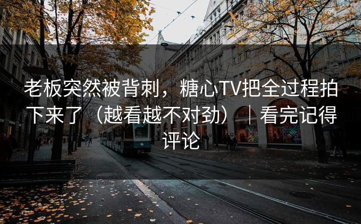 老板突然被背刺，糖心TV把全过程拍下来了（越看越不对劲）｜看完记得评论