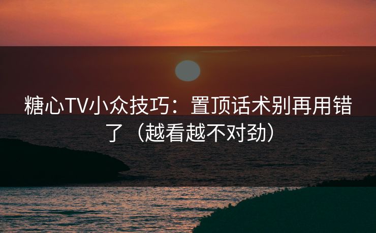 糖心TV小众技巧：置顶话术别再用错了（越看越不对劲）