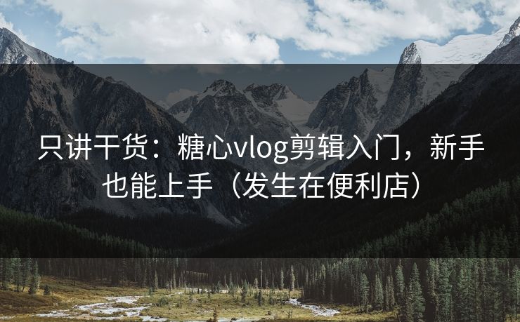 只讲干货：糖心vlog剪辑入门，新手也能上手（发生在便利店）