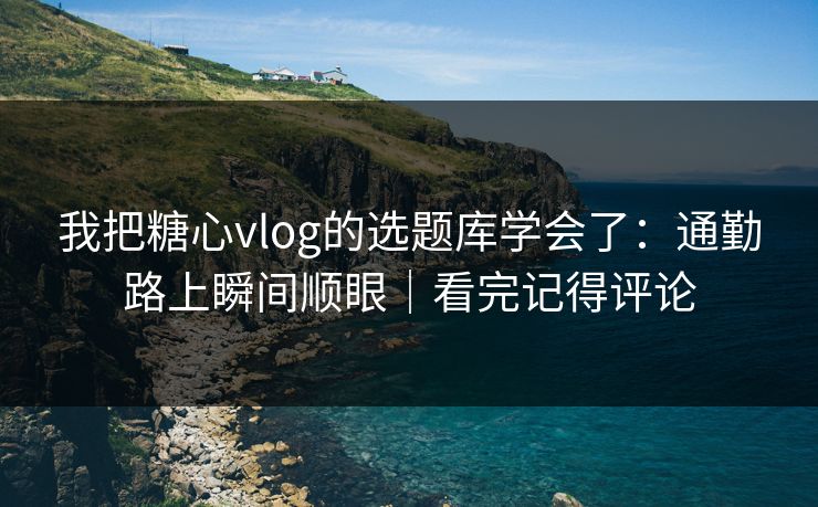 我把糖心vlog的选题库学会了：通勤路上瞬间顺眼｜看完记得评论