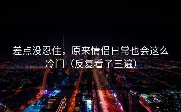 差点没忍住，原来情侣日常也会这么冷门（反复看了三遍）