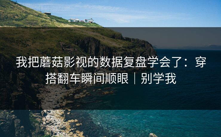 我把蘑菇影视的数据复盘学会了：穿搭翻车瞬间顺眼｜别学我
