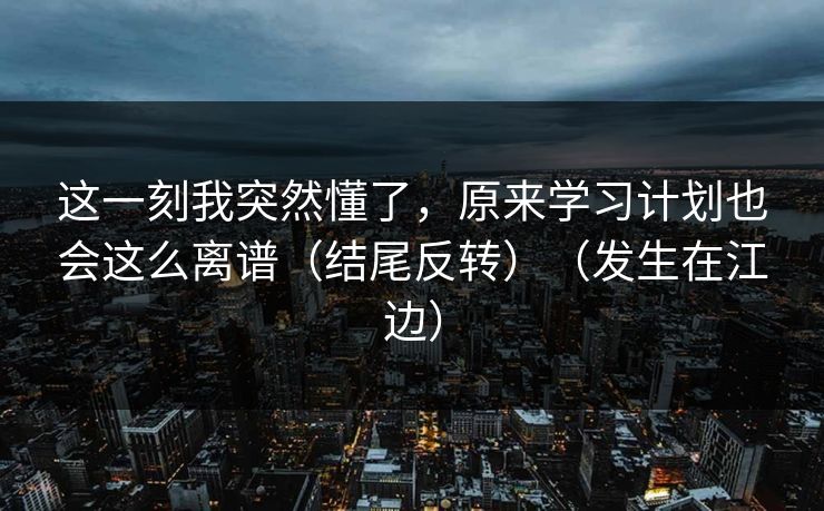 这一刻我突然懂了，原来学习计划也会这么离谱（结尾反转）（发生在江边）