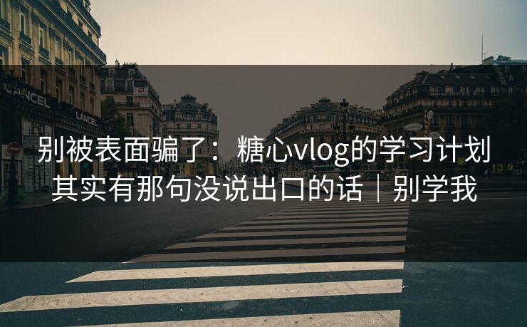 别被表面骗了：糖心vlog的学习计划其实有那句没说出口的话｜别学我