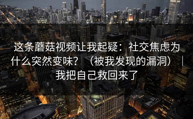 这条蘑菇视频让我起疑：社交焦虑为什么突然变味？（被我发现的漏洞）｜我把自己救回来了