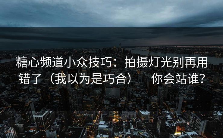 糖心频道小众技巧：拍摄灯光别再用错了（我以为是巧合）｜你会站谁？