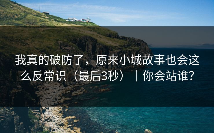 我真的破防了，原来小城故事也会这么反常识（最后3秒）｜你会站谁？