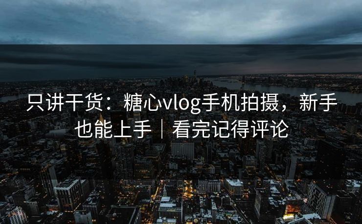 只讲干货：糖心vlog手机拍摄，新手也能上手｜看完记得评论