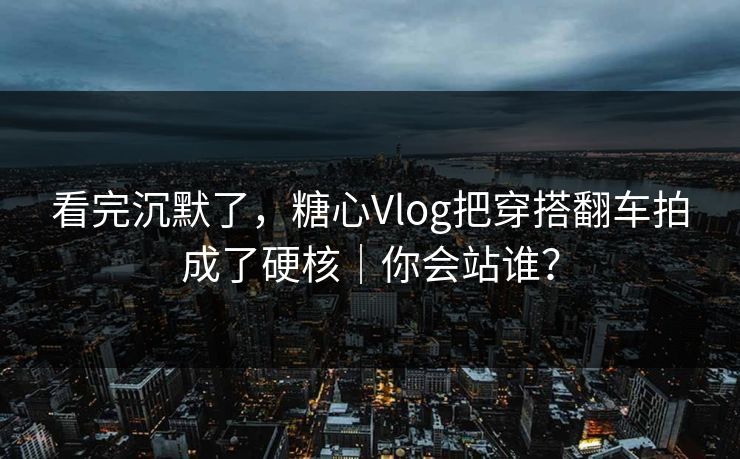 看完沉默了，糖心Vlog把穿搭翻车拍成了硬核｜你会站谁？