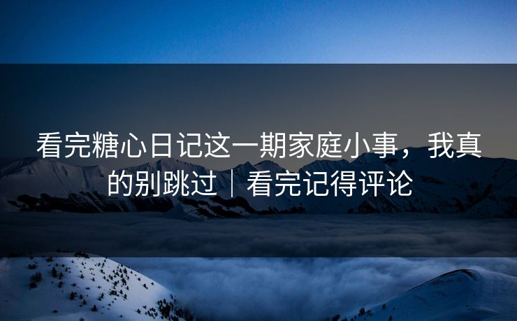 看完糖心日记这一期家庭小事，我真的别跳过｜看完记得评论