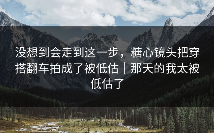 没想到会走到这一步，糖心镜头把穿搭翻车拍成了被低估｜那天的我太被低估了