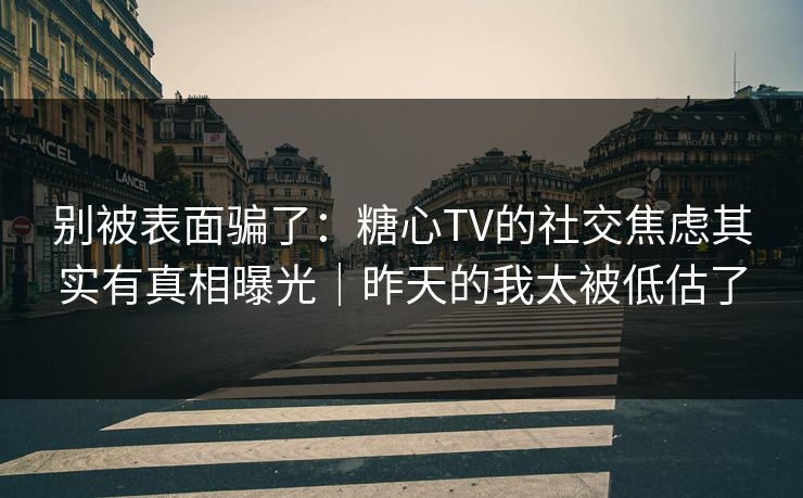别被表面骗了：糖心TV的社交焦虑其实有真相曝光｜昨天的我太被低估了