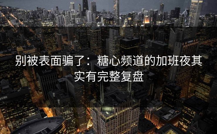 别被表面骗了：糖心频道的加班夜其实有完整复盘